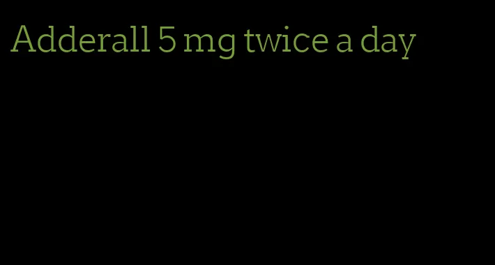 Adderall 5 mg twice a day