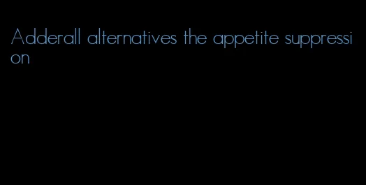 Adderall alternatives the appetite suppression