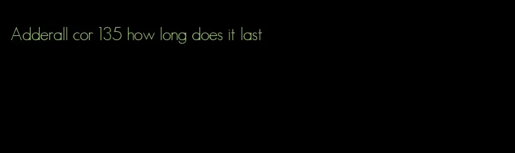 Adderall cor 135 how long does it last