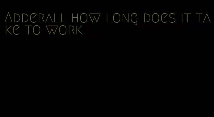 Adderall how long does it take to work