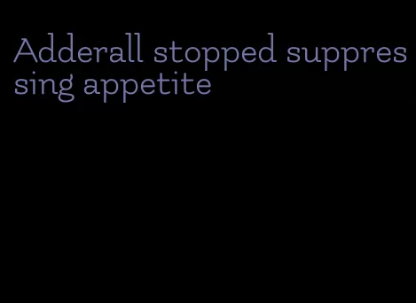 Adderall stopped suppressing appetite