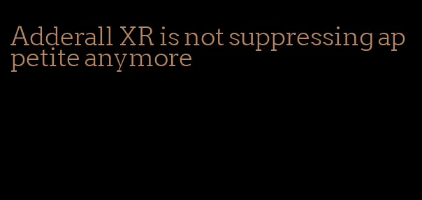 Adderall XR is not suppressing appetite anymore