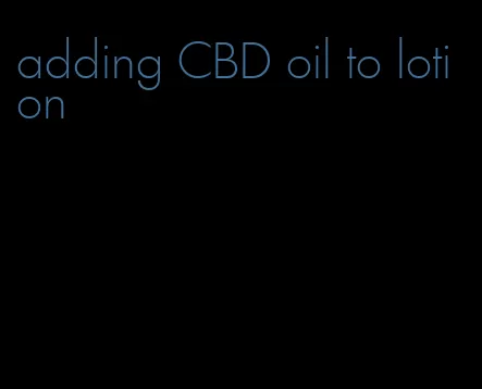 adding CBD oil to lotion