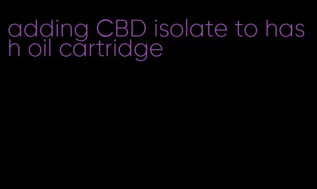 adding CBD isolate to hash oil cartridge