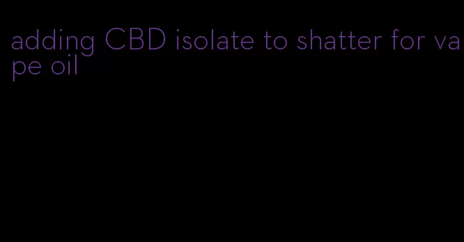 adding CBD isolate to shatter for vape oil