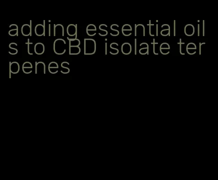 adding essential oils to CBD isolate terpenes