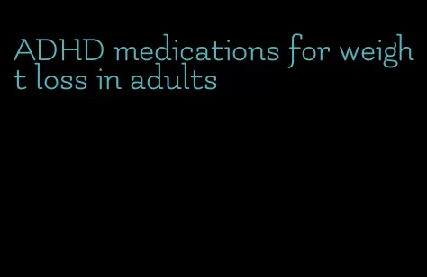 ADHD medications for weight loss in adults