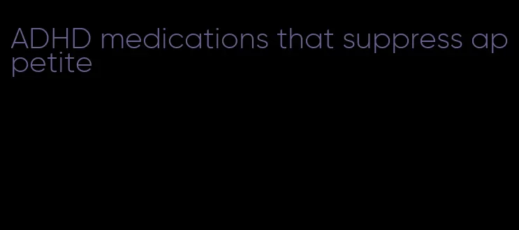 ADHD medications that suppress appetite