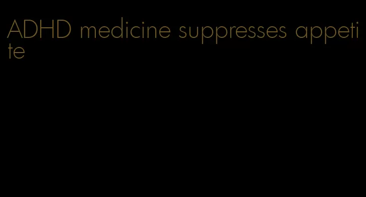 ADHD medicine suppresses appetite