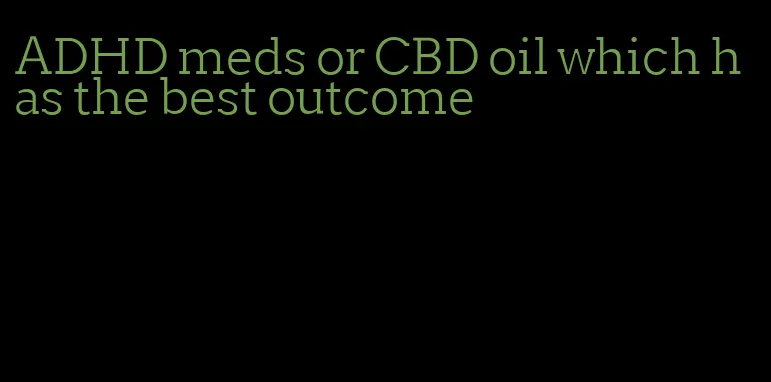 ADHD meds or CBD oil which has the best outcome