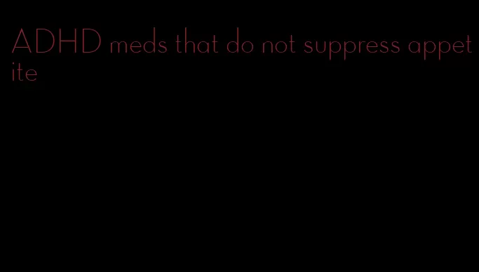 ADHD meds that do not suppress appetite