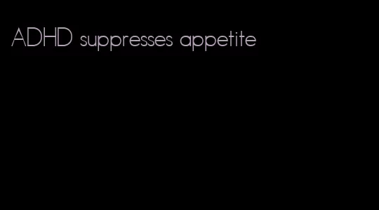 ADHD suppresses appetite