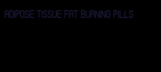 adipose tissue fat burning pills