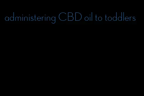 administering CBD oil to toddlers