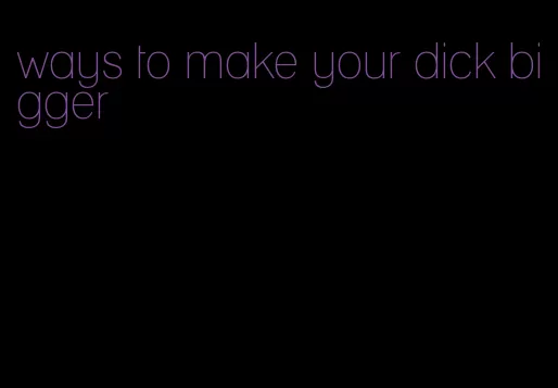 ways to make your dick bigger