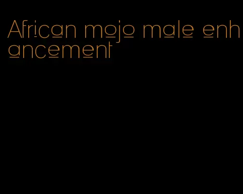 African mojo male enhancement