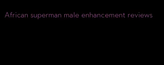 African superman male enhancement reviews