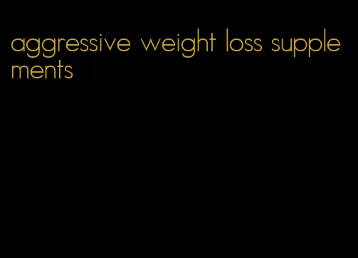 aggressive weight loss supplements