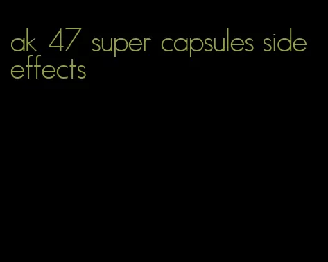 ak 47 super capsules side effects