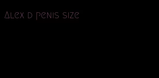 Alex d penis size