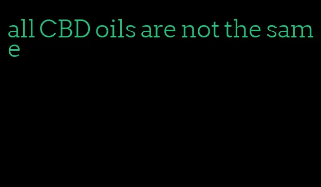 all CBD oils are not the same