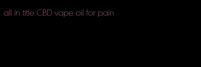 all in title CBD vape oil for pain