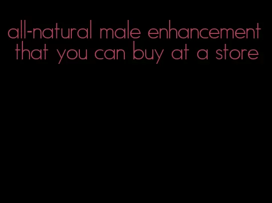 all-natural male enhancement that you can buy at a store