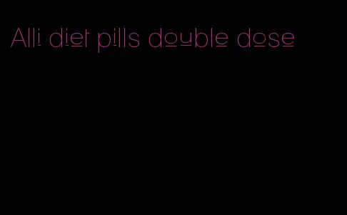 Alli diet pills double dose