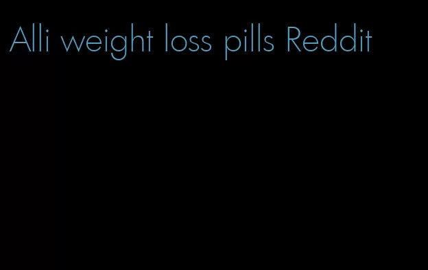 Alli weight loss pills Reddit