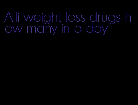 Alli weight loss drugs how many in a day