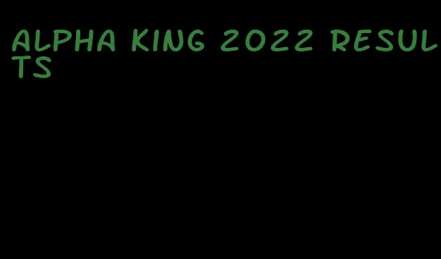 alpha king 2022 results