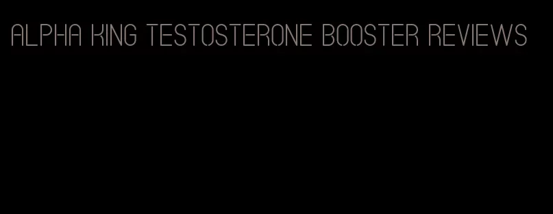 alpha king testosterone booster reviews