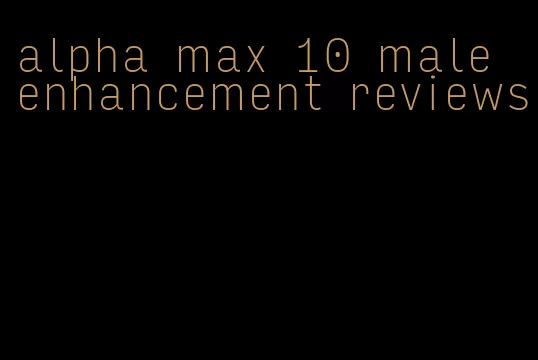 alpha max 10 male enhancement reviews