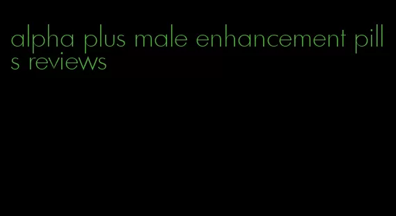 alpha plus male enhancement pills reviews