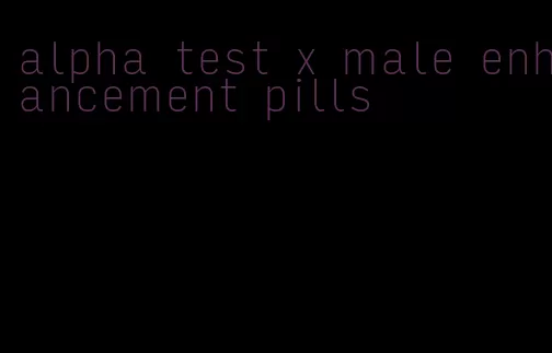 alpha test x male enhancement pills