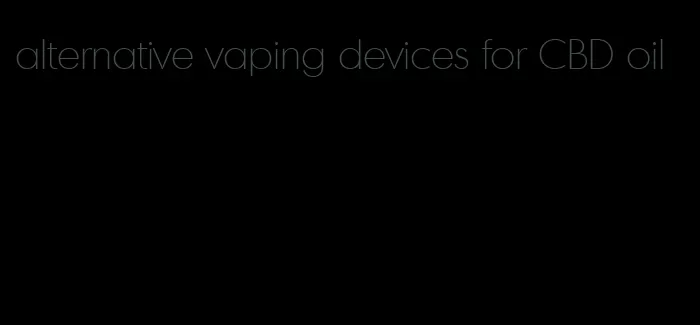 alternative vaping devices for CBD oil