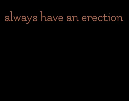 always have an erection