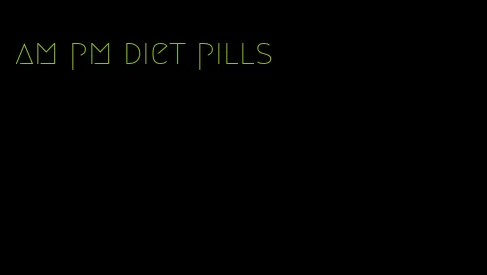 am pm diet pills