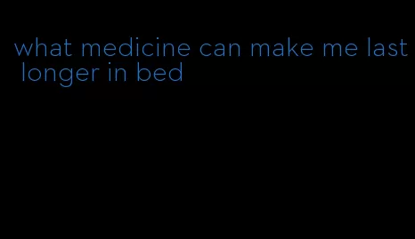 what medicine can make me last longer in bed