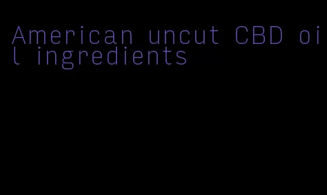 American uncut CBD oil ingredients