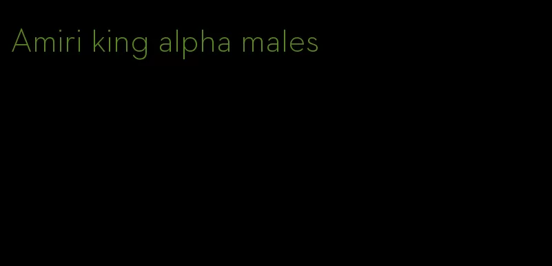 Amiri king alpha males