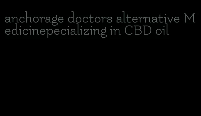 anchorage doctors alternative Medicinepecializing in CBD oil