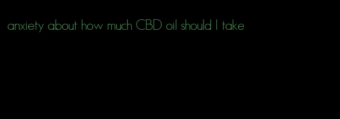 anxiety about how much CBD oil should I take