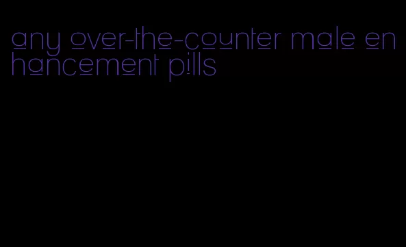 any over-the-counter male enhancement pills