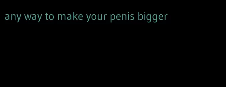 any way to make your penis bigger