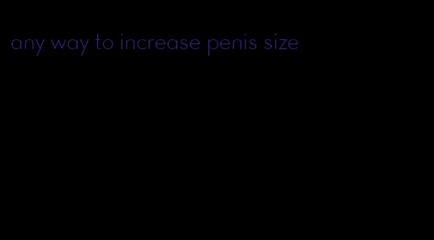 any way to increase penis size