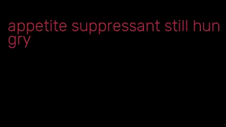 appetite suppressant still hungry