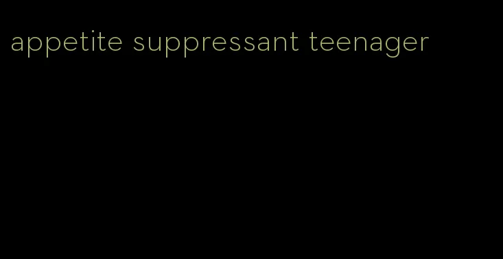 appetite suppressant teenager