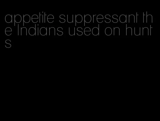 appetite suppressant the Indians used on hunts