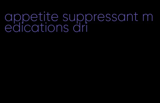 appetite suppressant medications dri